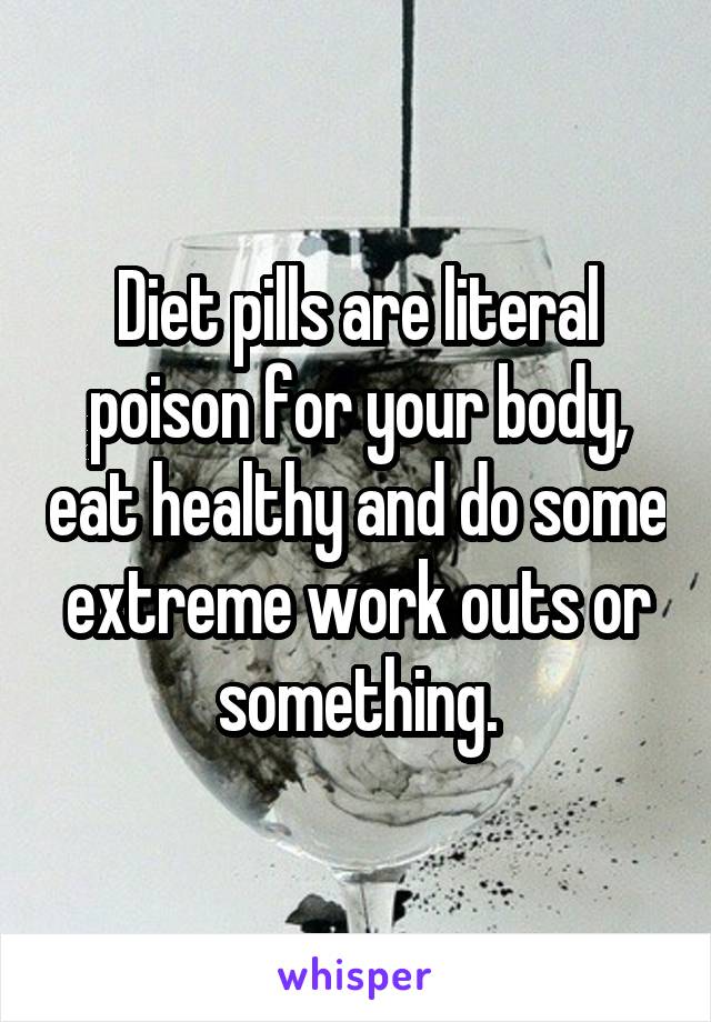 Diet pills are literal poison for your body, eat healthy and do some extreme work outs or something.