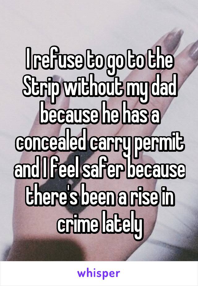 I refuse to go to the Strip without my dad because he has a concealed carry permit and I feel safer because there's been a rise in crime lately