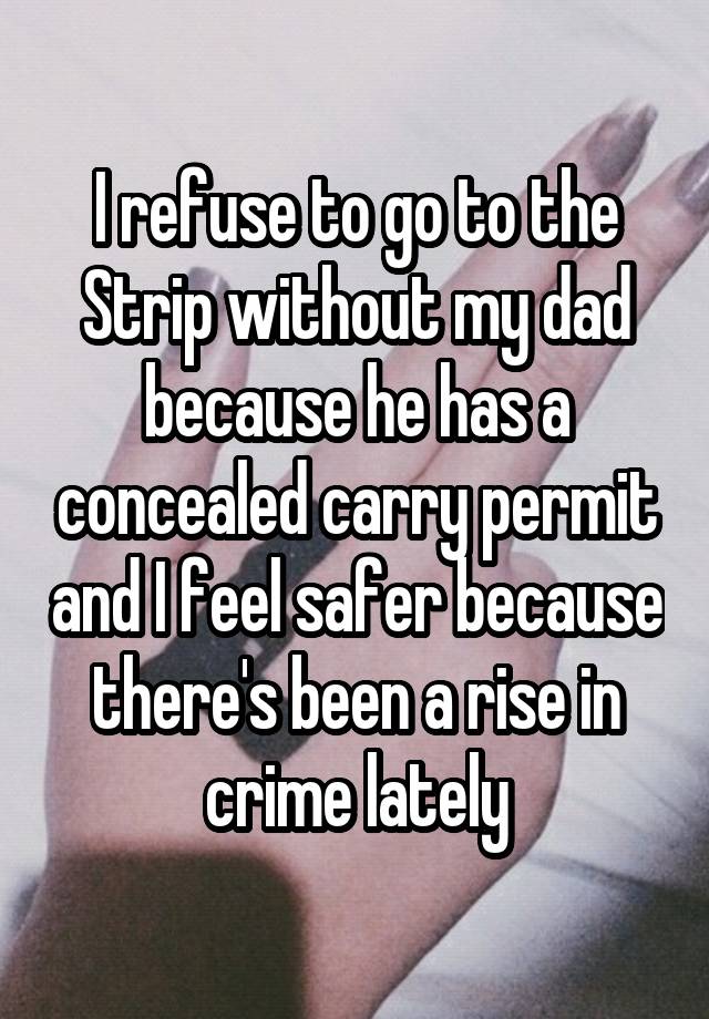 I refuse to go to the Strip without my dad because he has a concealed carry permit and I feel safer because there's been a rise in crime lately