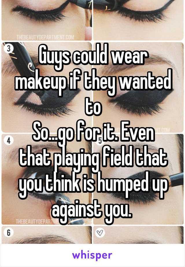 Guys could wear makeup if they wanted to
So...go for it. Even that playing field that you think is humped up against you. 