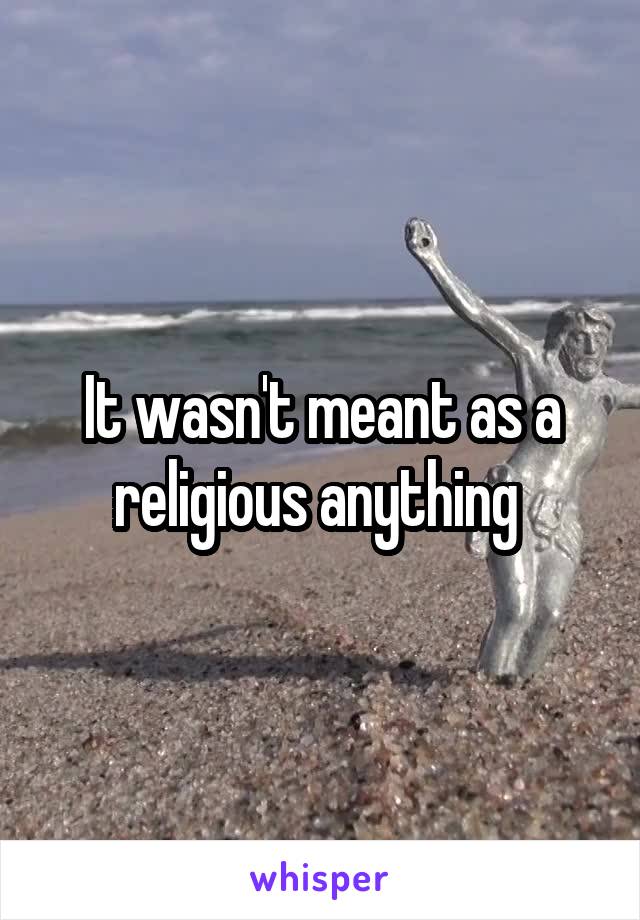 It wasn't meant as a religious anything 