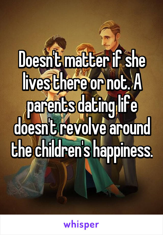 Doesn't matter if she lives there or not. A parents dating life doesn't revolve around the children's happiness. 
