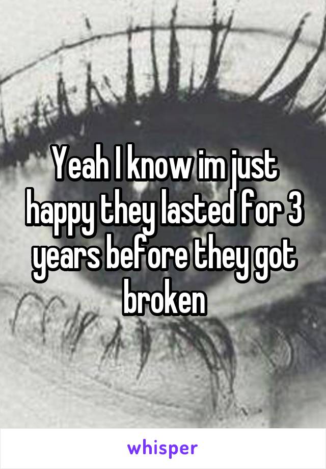 Yeah I know im just happy they lasted for 3 years before they got broken