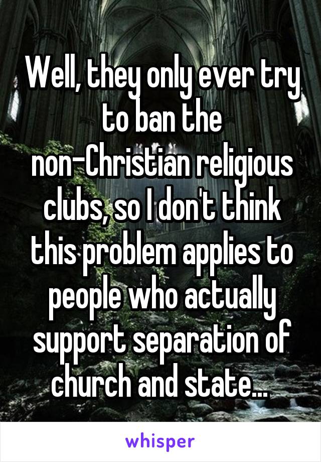 Well, they only ever try to ban the non-Christian religious clubs, so I don't think this problem applies to people who actually support separation of church and state... 