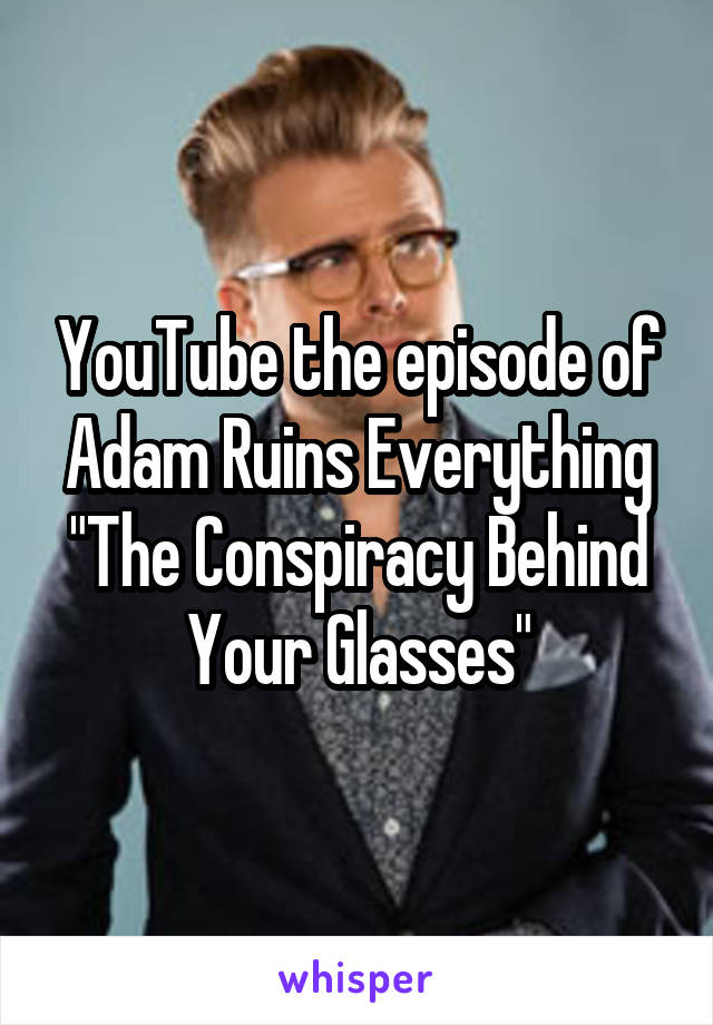 YouTube the episode of Adam Ruins Everything
"The Conspiracy Behind Your Glasses"