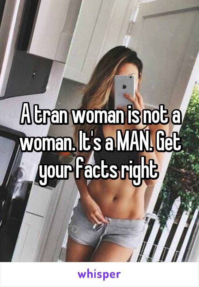 A tran woman is not a woman. It's a MAN. Get your facts right 