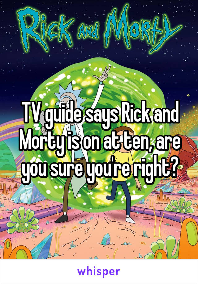 TV guide says Rick and Morty is on at ten, are you sure you're right?