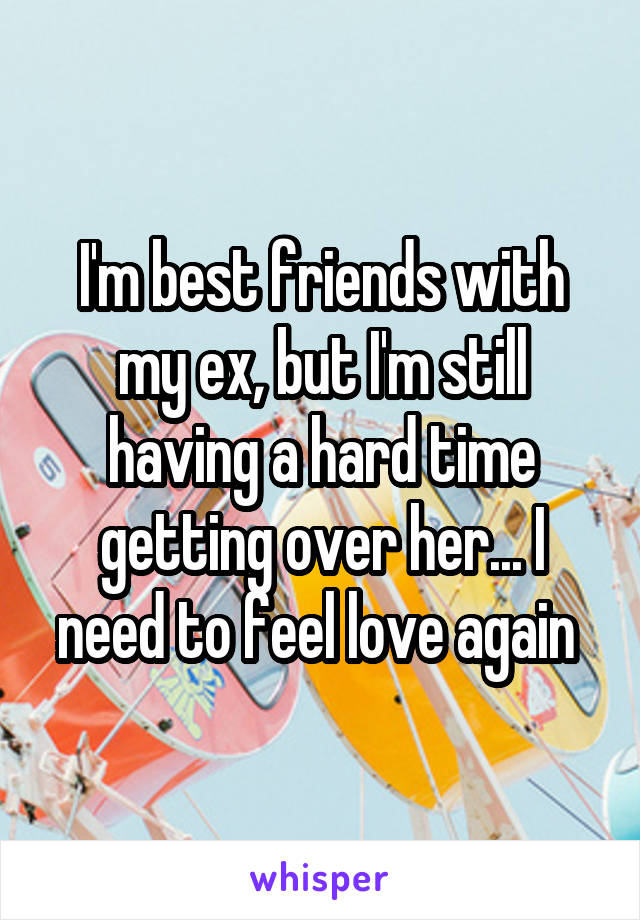 I'm best friends with my ex, but I'm still having a hard time getting over her... I need to feel love again 