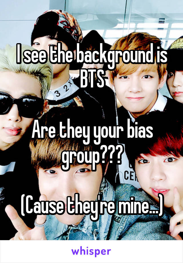 I see the background is BTS

Are they your bias group???

(Cause they're mine...)