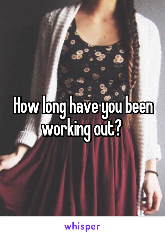 How long have you been working out? 