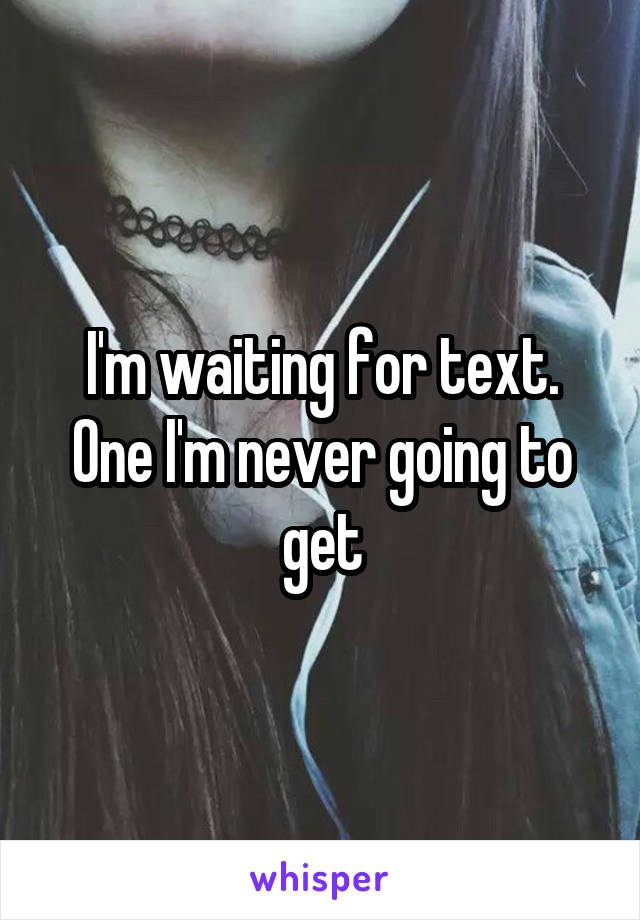 I'm waiting for text. One I'm never going to get