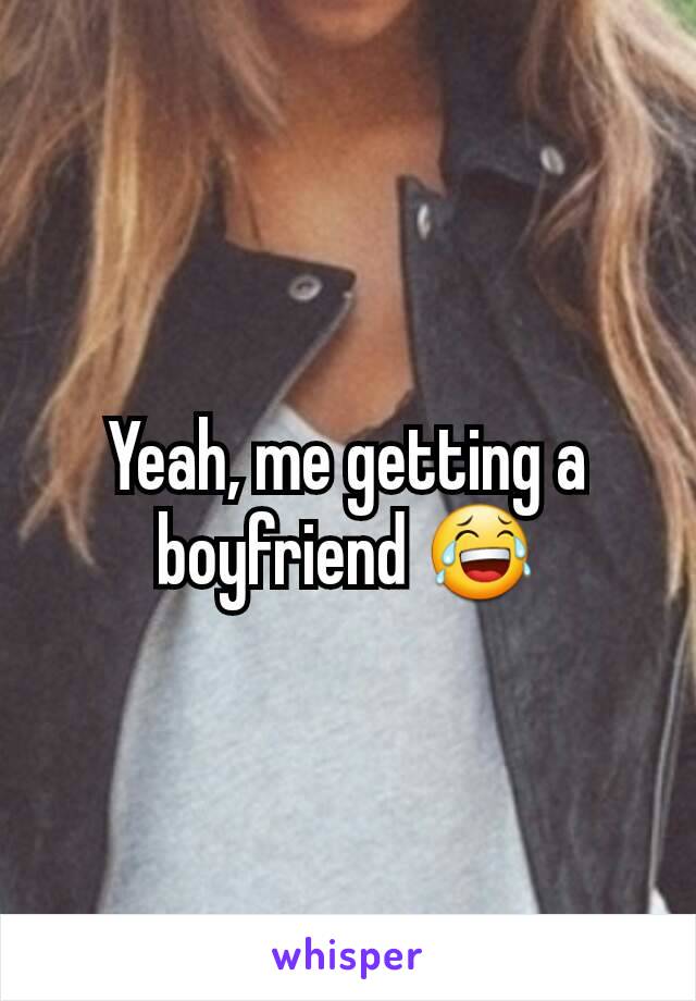 Yeah, me getting a boyfriend 😂