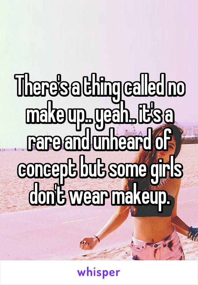 There's a thing called no make up.. yeah.. it's a rare and unheard of concept but some girls don't wear makeup.