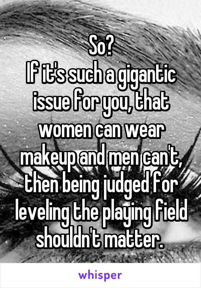 So?
If it's such a gigantic issue for you, that women can wear makeup and men can't, then being judged for leveling the playing field shouldn't matter. 