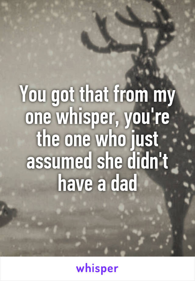 You got that from my one whisper, you're the one who just assumed she didn't have a dad