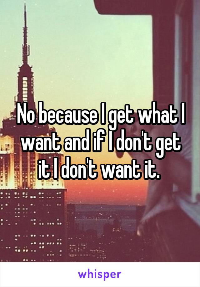 No because I get what I want and if I don't get it I don't want it. 