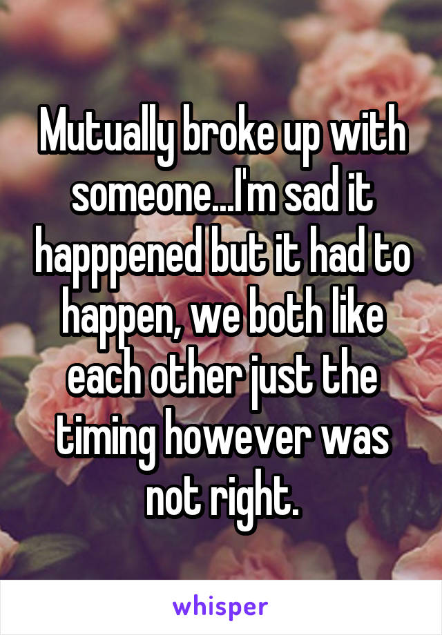 Mutually broke up with someone...I'm sad it happpened but it had to happen, we both like each other just the timing however was not right.