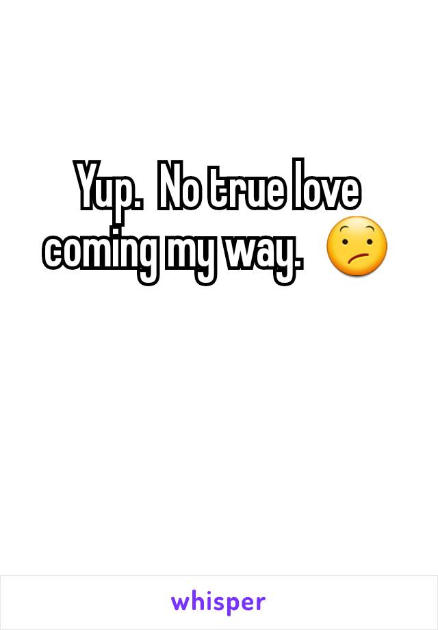Yup.  No true love coming my way.  😕