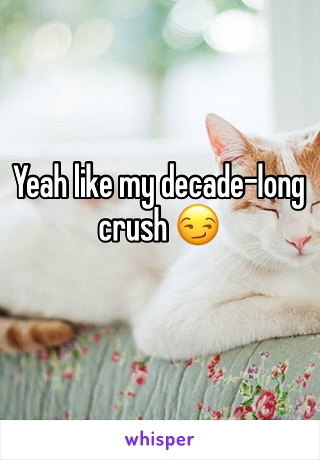 Yeah like my decade-long crush 😏