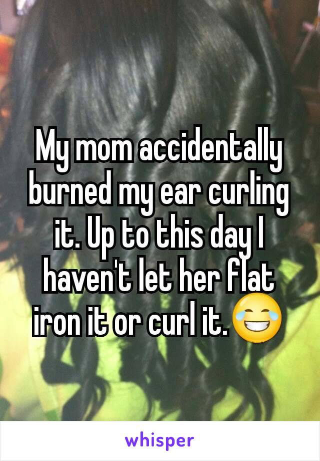 My mom accidentally burned my ear curling it. Up to this day I haven't let her flat iron it or curl it.😂