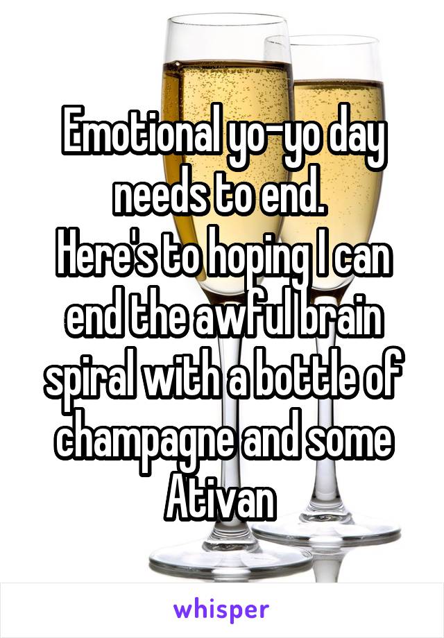 Emotional yo-yo day needs to end. 
Here's to hoping I can end the awful brain spiral with a bottle of champagne and some Ativan 