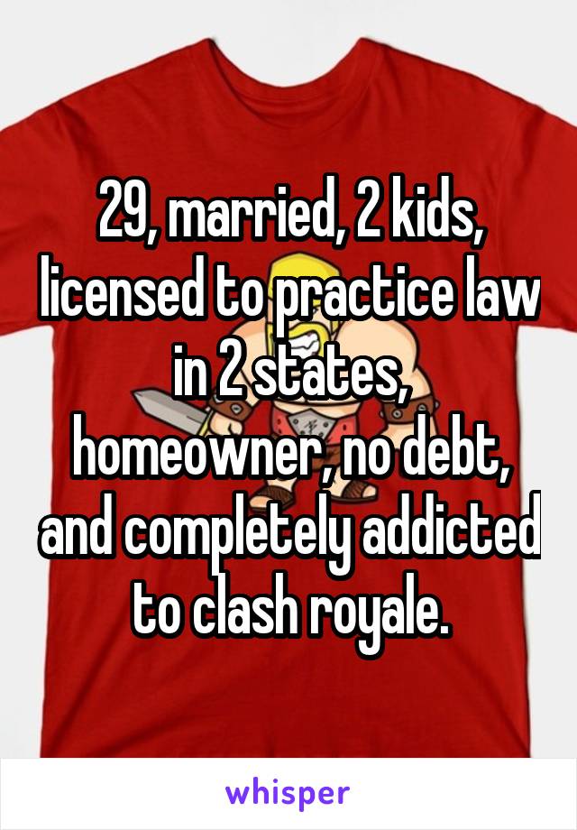 29, married, 2 kids, licensed to practice law in 2 states, homeowner, no debt, and completely addicted to clash royale.