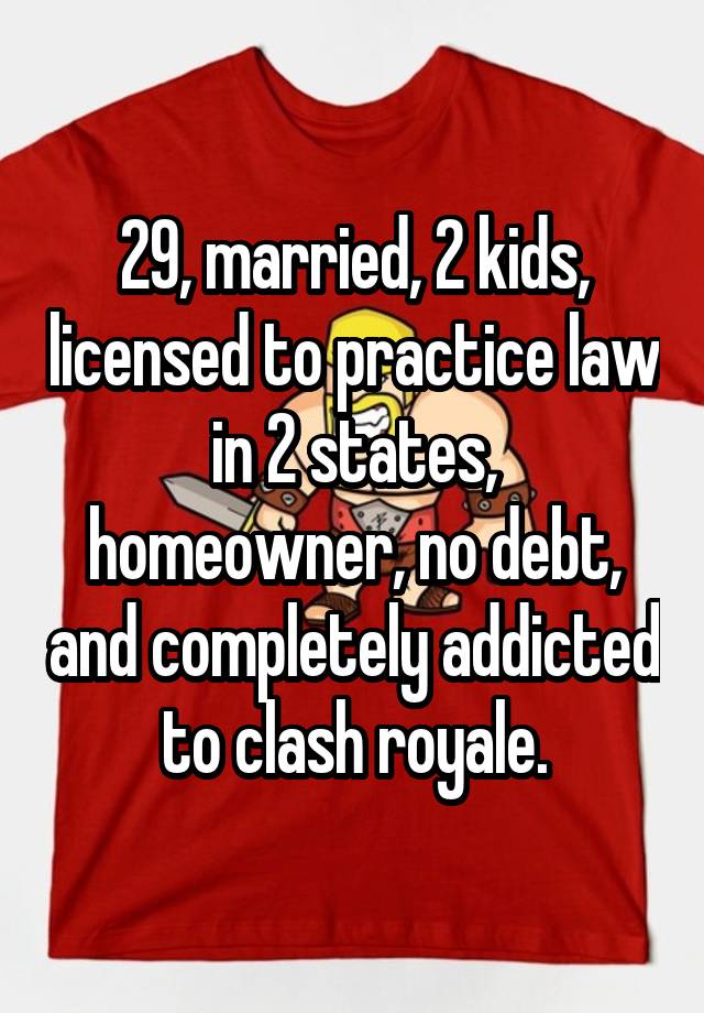 29, married, 2 kids, licensed to practice law in 2 states, homeowner, no debt, and completely addicted to clash royale.