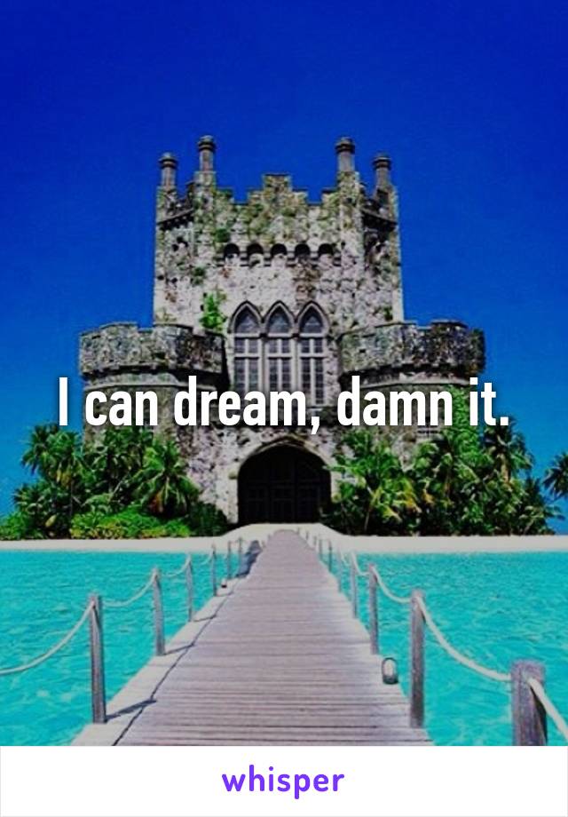 I can dream, damn it.