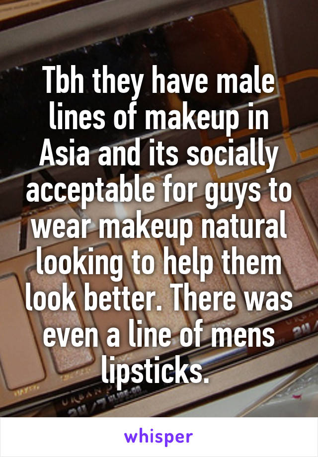 Tbh they have male lines of makeup in Asia and its socially acceptable for guys to wear makeup natural looking to help them look better. There was even a line of mens lipsticks. 