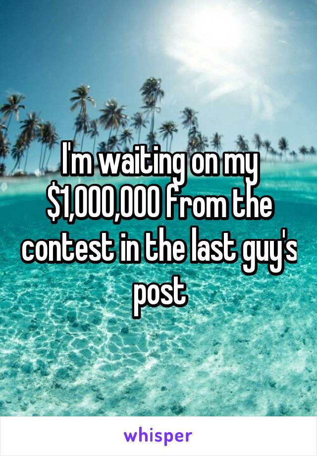 I'm waiting on my $1,000,000 from the contest in the last guy's post