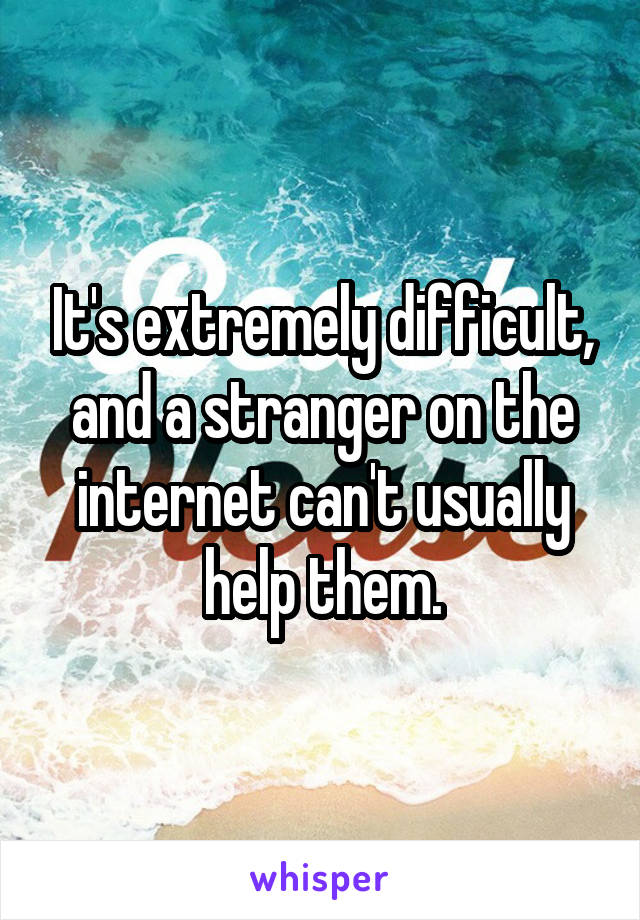 It's extremely difficult, and a stranger on the internet can't usually help them.