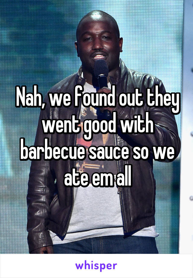Nah, we found out they went good with barbecue sauce so we ate em all