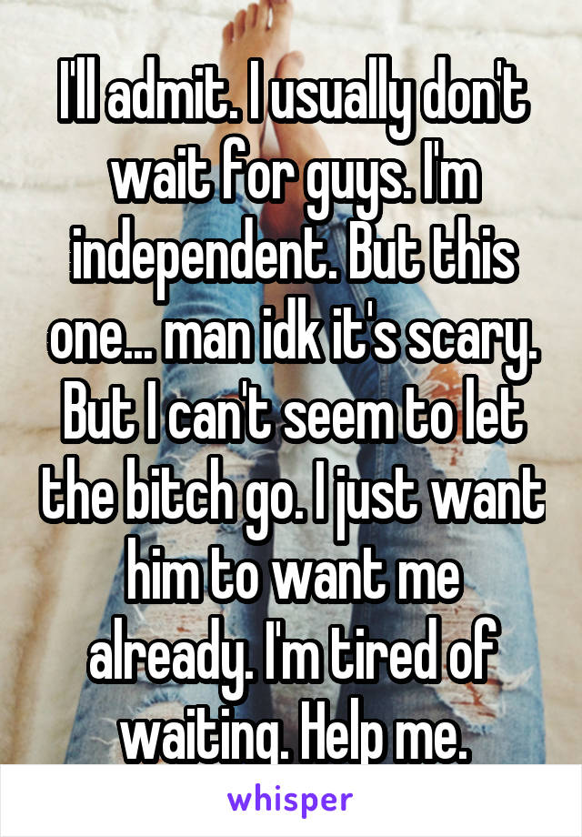 I'll admit. I usually don't wait for guys. I'm independent. But this one... man idk it's scary. But I can't seem to let the bitch go. I just want him to want me already. I'm tired of waiting. Help me.