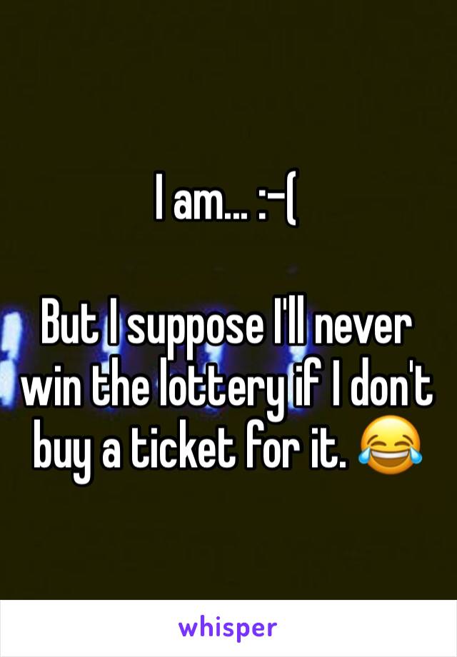 I am... :-(

But I suppose I'll never win the lottery if I don't buy a ticket for it. 😂