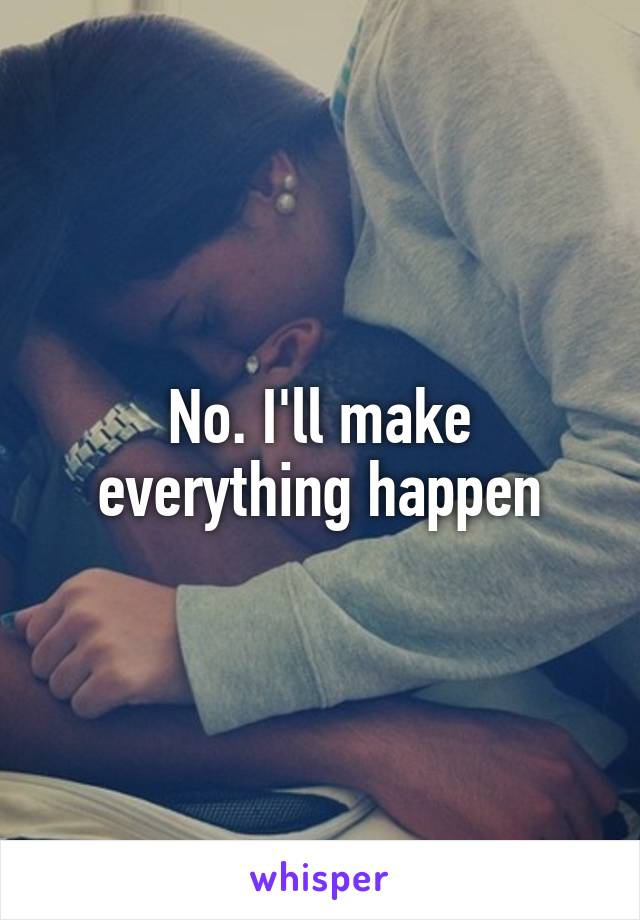 No. I'll make everything happen