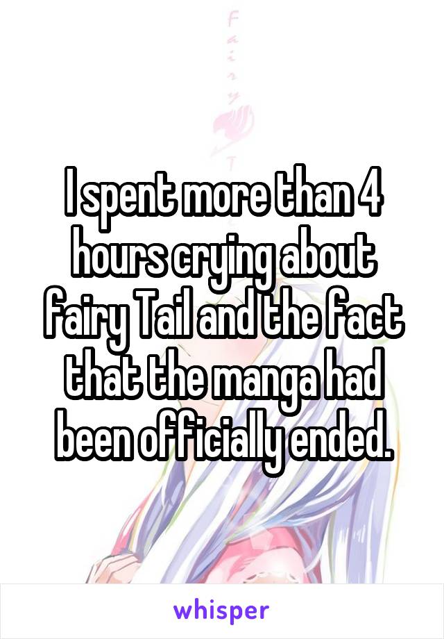 I spent more than 4 hours crying about fairy Tail and the fact that the manga had been officially ended.