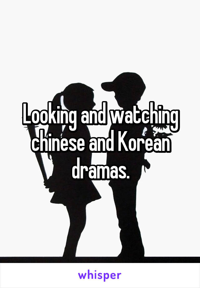 Looking and watching chinese and Korean dramas.