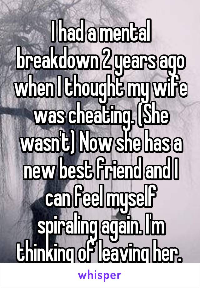 I had a mental breakdown 2 years ago when I thought my wife was cheating. (She wasn't) Now she has a new best friend and I can feel myself spiraling again. I'm thinking of leaving her. 