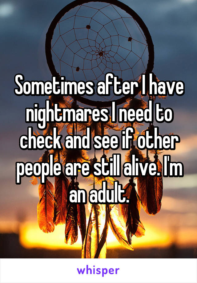 Sometimes after I have nightmares I need to check and see if other people are still alive. I'm an adult.