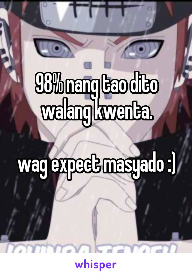98% nang tao dito walang kwenta.

wag expect masyado :) 