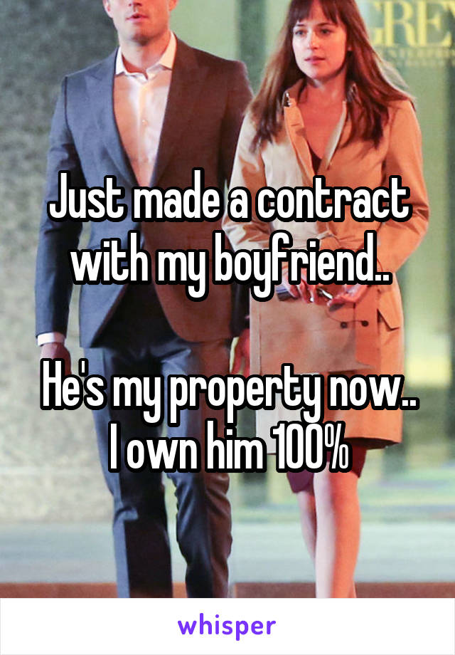 Just made a contract with my boyfriend..

He's my property now.. I own him 100%
