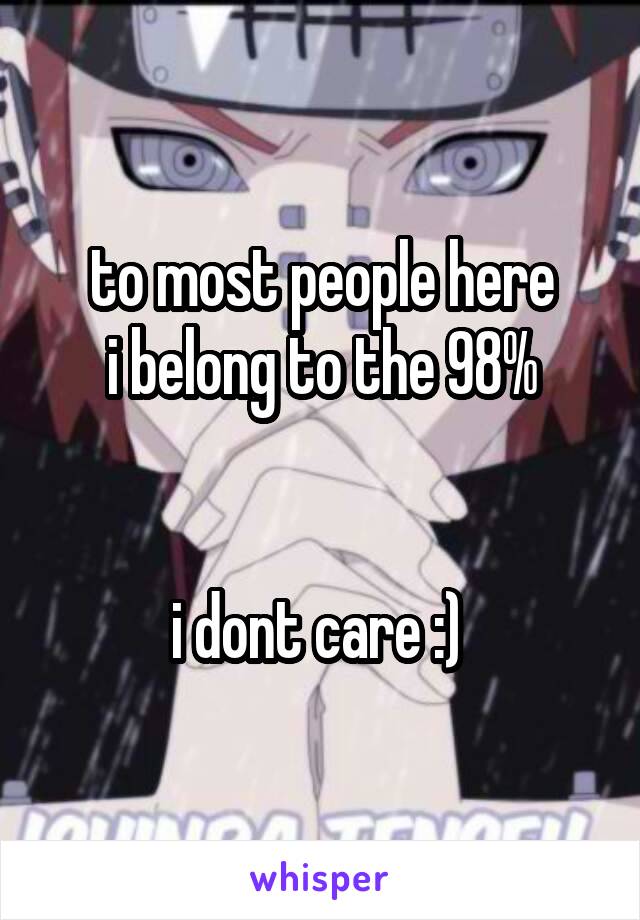 to most people here
i belong to the 98%


i dont care :) 