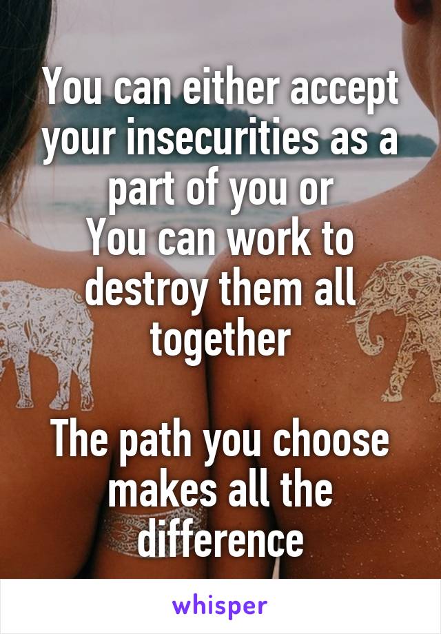You can either accept your insecurities as a part of you or
You can work to destroy them all together

The path you choose makes all the difference