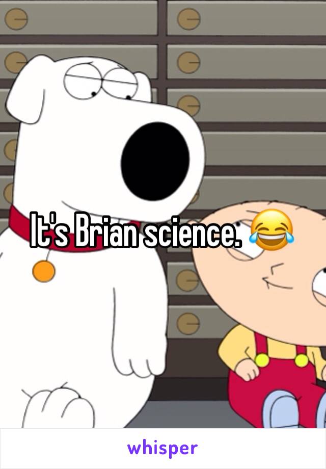 It's Brian science. 😂