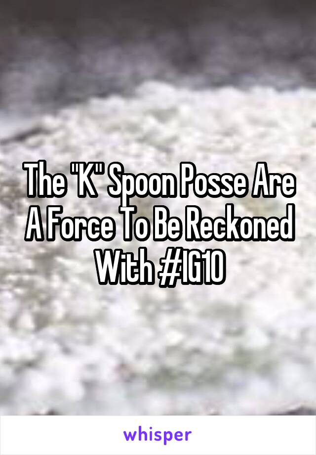 The "K" Spoon Posse Are A Force To Be Reckoned With #IG10
