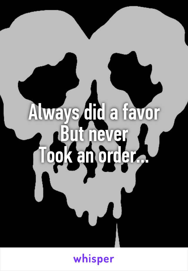 Always did a favor
But never
Took an order...