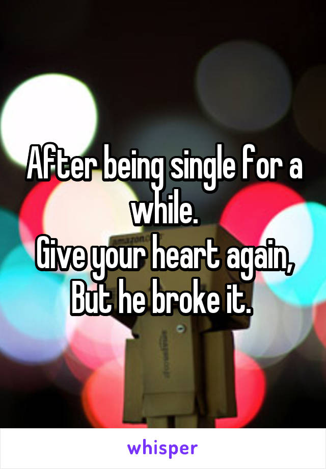 After being single for a while.
Give your heart again,
But he broke it. 