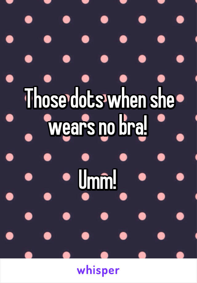 Those dots when she wears no bra! 

Umm! 