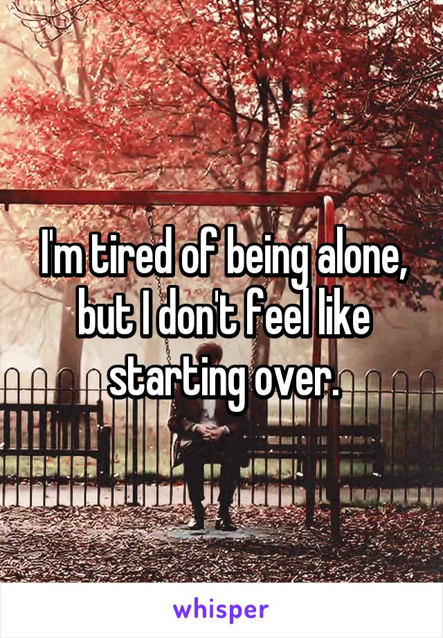I'm tired of being alone, but I don't feel like starting over.
