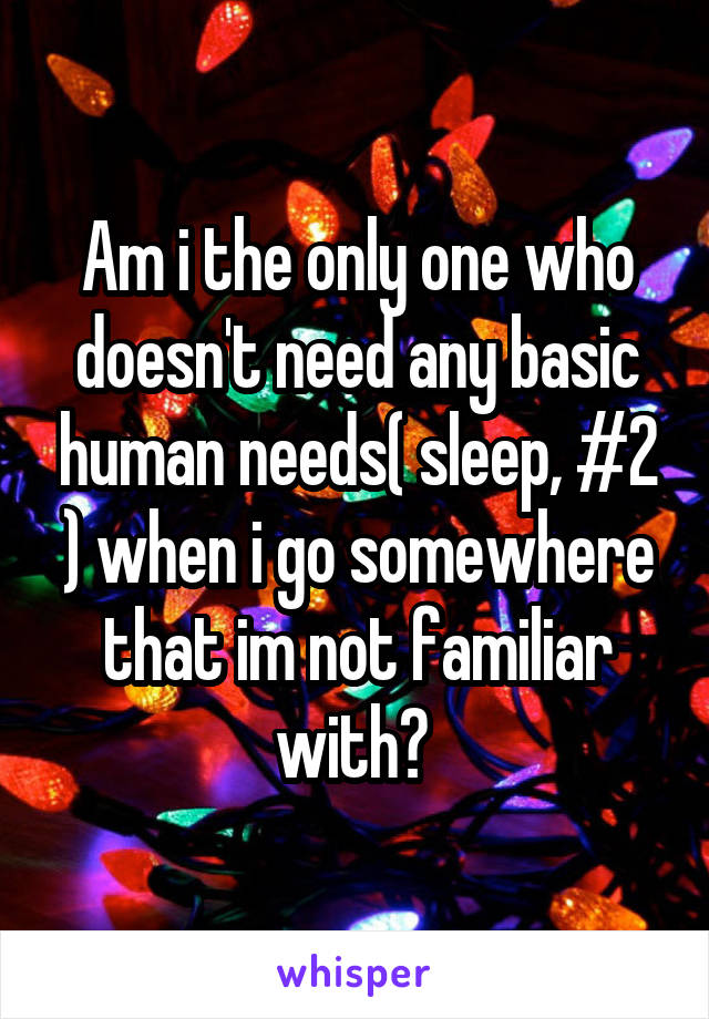 Am i the only one who doesn't need any basic human needs( sleep, #2 ) when i go somewhere that im not familiar with? 
